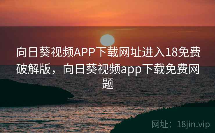 向日葵视频APP下载网址进入18免费破解版,向日葵视频app下载免费网题 向日葵视频APP下载网址进入18免费破解版,向日葵视频app下载免费网题