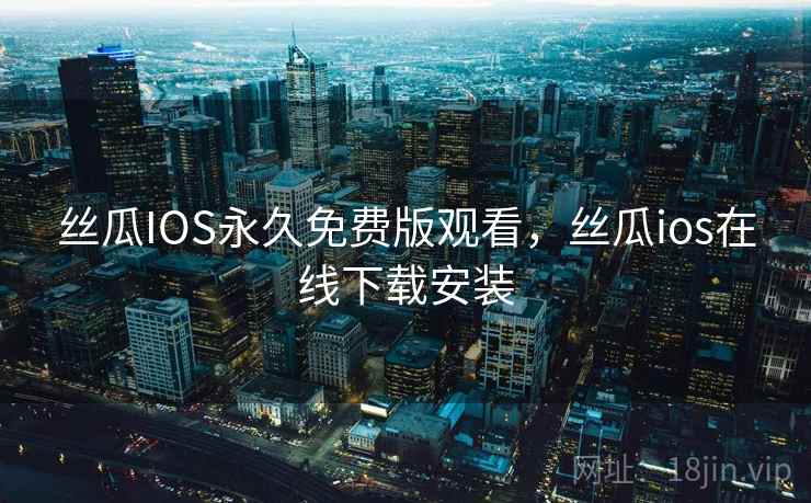 丝瓜IOS永久免费版观看,丝瓜ios在线下载安装 丝瓜IOS永久免费版观看,丝瓜ios在线下载安装