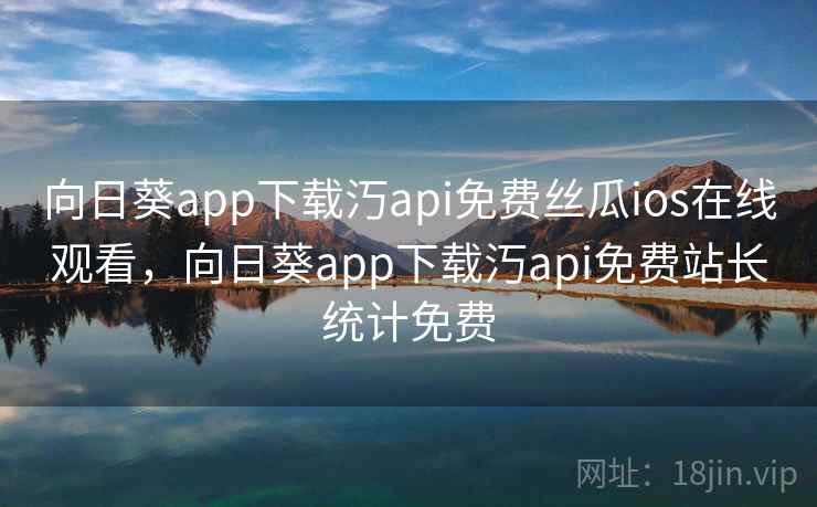 向日葵app下载汅api免费丝瓜ios在线观看,向日葵app下载汅api免费站长统计免费 向日葵app下载汅api免费丝瓜ios在线观看,向日葵app下载汅api免费站长统计免费