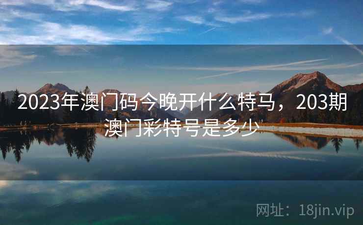 2023年澳门码今晚开什么特马,203期澳门彩特号是多少 2023年澳门码今晚开什么特马,203期澳门彩特号是多少