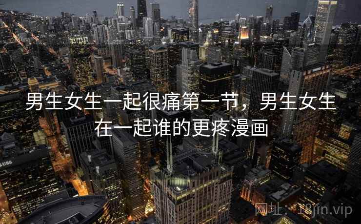 男生女生一起很痛第一节，男生女生在一起谁的更疼漫画
