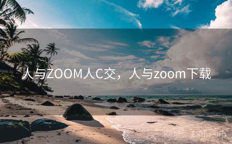 人与ZOOM人C交，人与zoom下载