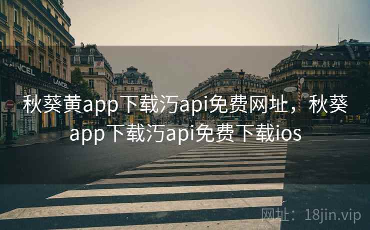 秋葵黄app下载汅api免费网址，秋葵app下载汅api免费下载ios