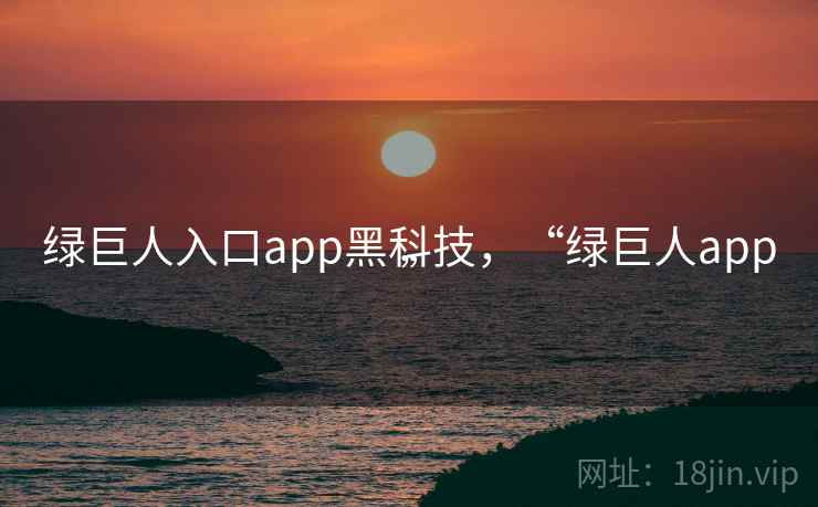 绿巨人入口app黑科技,“绿巨人app” 绿巨人入口app黑科技,“绿巨人app”