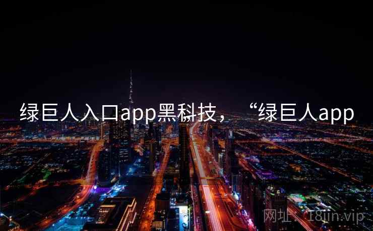 绿巨人入口app黑科技，“绿巨人app”