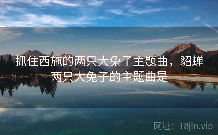 抓住西施的两只大兔子主题曲，貂蝉两只大兔子的主题曲是