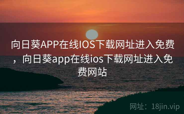 向日葵APP在线IOS下载网址进入免费,向日葵app在线ios下载网址进入免费网站 向日葵APP在线IOS下载网址进入免费,向日葵app在线ios下载网址进入免费网站
