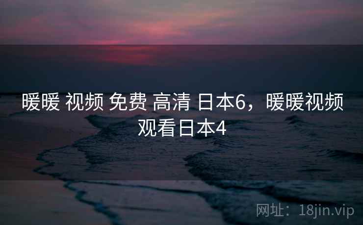 暖暖 视频 免费 高清 日本6,暖暖视频观看日本4 暖暖 视频 免费 高清 日本6,暖暖视频观看日本4