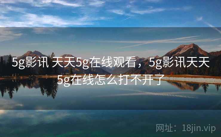 5g影讯 天天5g在线观看，5g影讯天天5g在线怎么打不开了