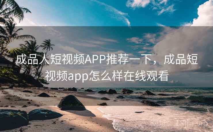 成品人短视频APP推荐一下,成品短视频app怎么样在线观看 成品人短视频APP推荐一下,成品短视频app怎么样在线观看