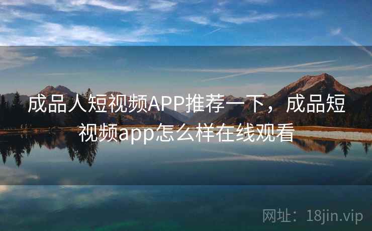 成品人短视频APP推荐一下,成品短视频app怎么样在线观看 成品人短视频APP推荐一下,成品短视频app怎么样在线观看