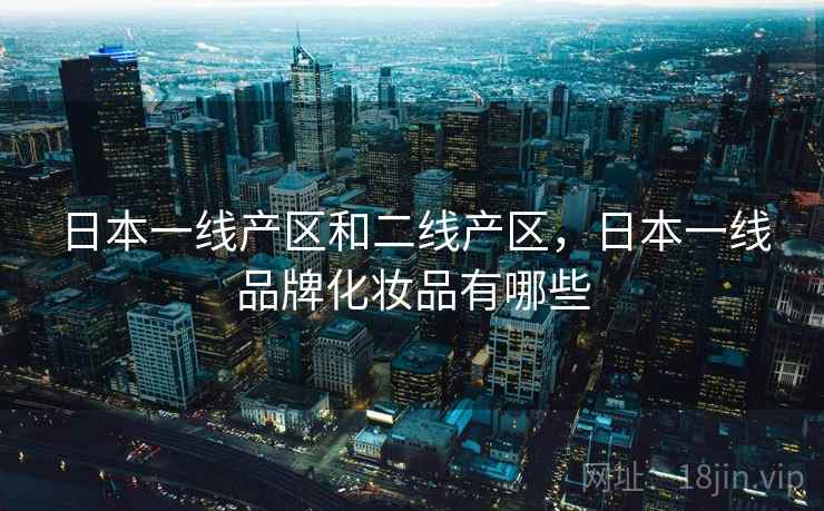 日本一线产区和二线产区，日本一线品牌化妆品有哪些