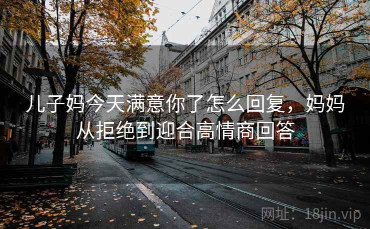 儿子妈今天满意你了怎么回复,妈妈从拒绝到迎合高情商回答 儿子妈今天满意你了怎么回复,妈妈从拒绝到迎合高情商回答