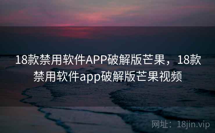 18款禁用软件APP破解版芒果，18款禁用软件app破解版芒果视频