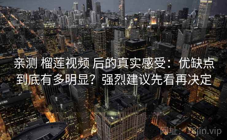 亲测 榴莲视频 后的真实感受：优缺点到底有多明显？强烈建议先看再决定