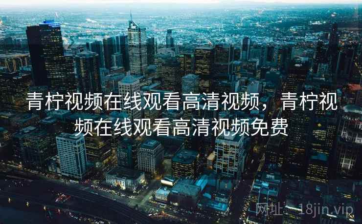 青柠视频在线观看高清视频，青柠视频在线观看高清视频免费