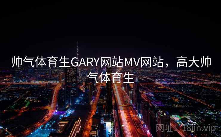 帅气体育生GARY网站MV网站，高大帅气体育生