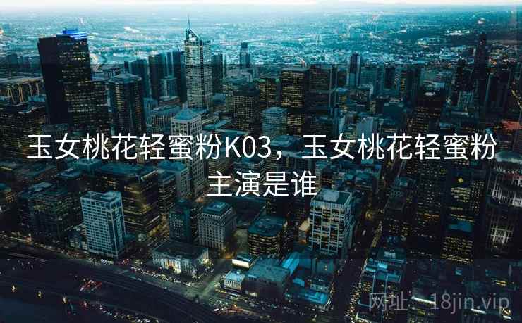 玉女桃花轻蜜粉K03，玉女桃花轻蜜粉主演是谁