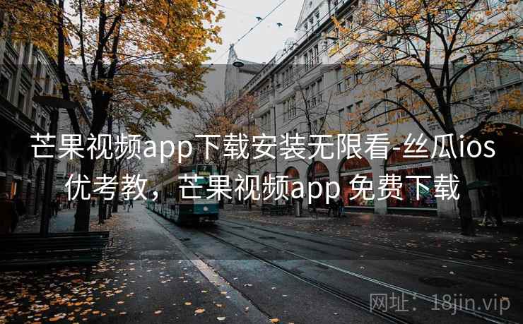 芒果视频app下载安装无限看-丝瓜ios优考教，芒果视频app 免费下载