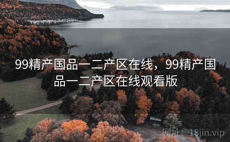 99精产国品一二产区在线，99精产国品一二产区在线观看版
