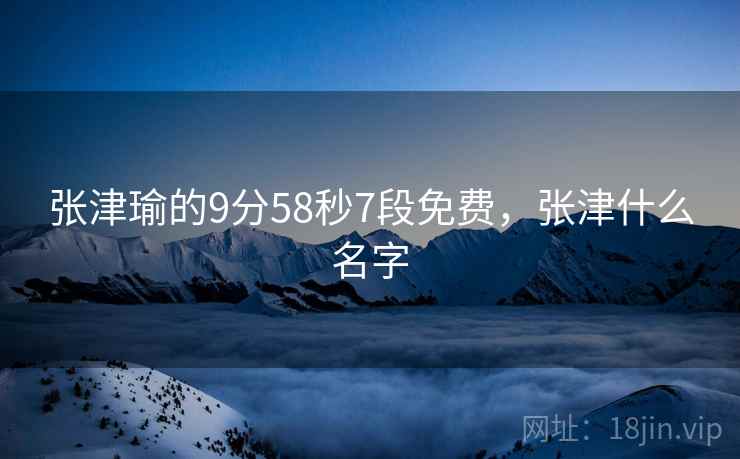 张津瑜的9分58秒7段免费，张津什么名字