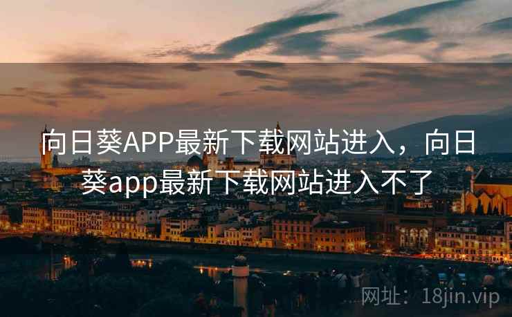 向日葵APP最新下载网站进入，向日葵app最新下载网站进入不了