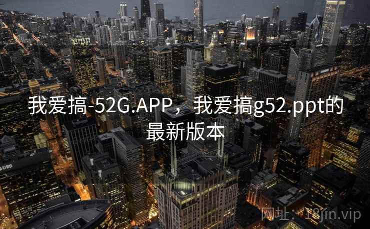 我爱搞-52G.APP，我爱搞g52.ppt的最新版本
