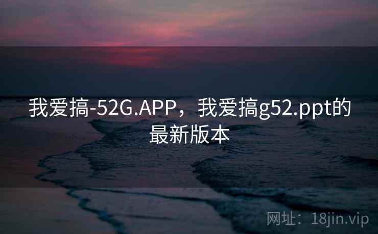我爱搞-52G.APP，我爱搞g52.ppt的最新版本