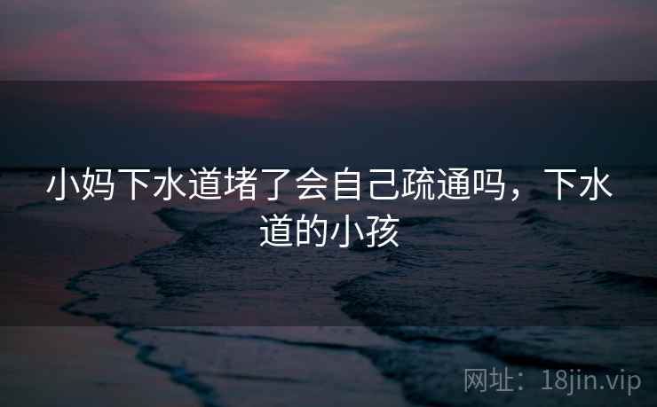 小妈下水道堵了会自己疏通吗，下水道的小孩