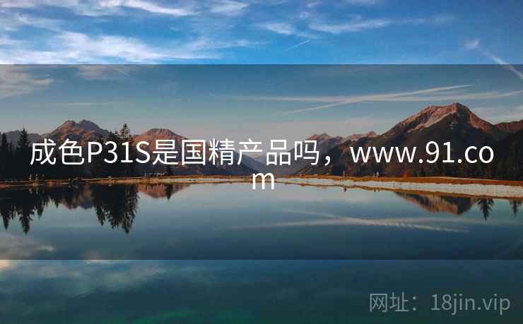 成色P31S是国精产品吗，www.91.com