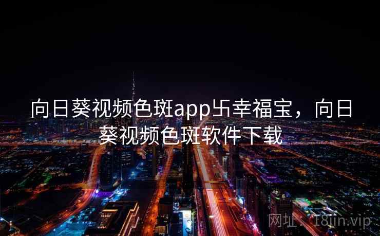 向日葵视频色斑app卐幸福宝，向日葵视频色斑软件下载