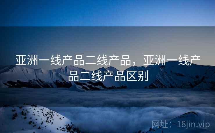 亚洲一线产品二线产品，亚洲一线产品二线产品区别