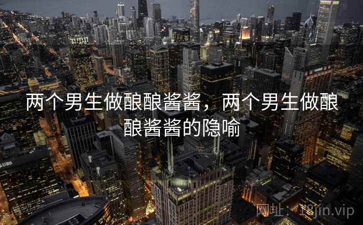 两个男生做酿酿酱酱，两个男生做酿酿酱酱的隐喻