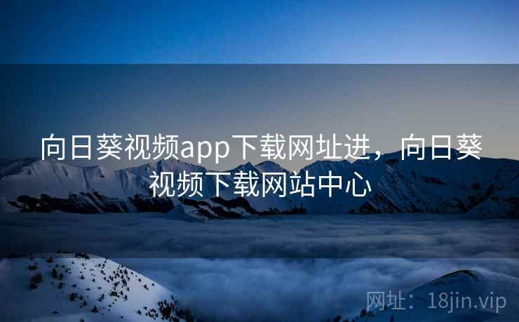 向日葵视频app下载网址进，向日葵视频下载网站中心