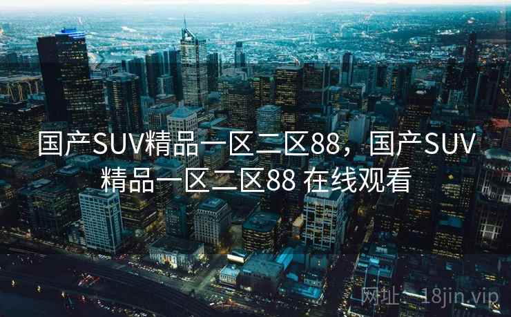国产SUV精品一区二区88，国产SUV精品一区二区88 在线观看