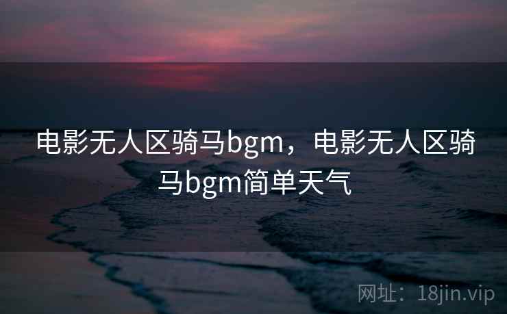 电影无人区骑马bgm，电影无人区骑马bgm简单天气