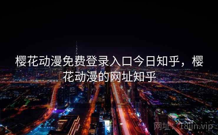 樱花动漫免费登录入口今日知乎，樱花动漫的网址知乎