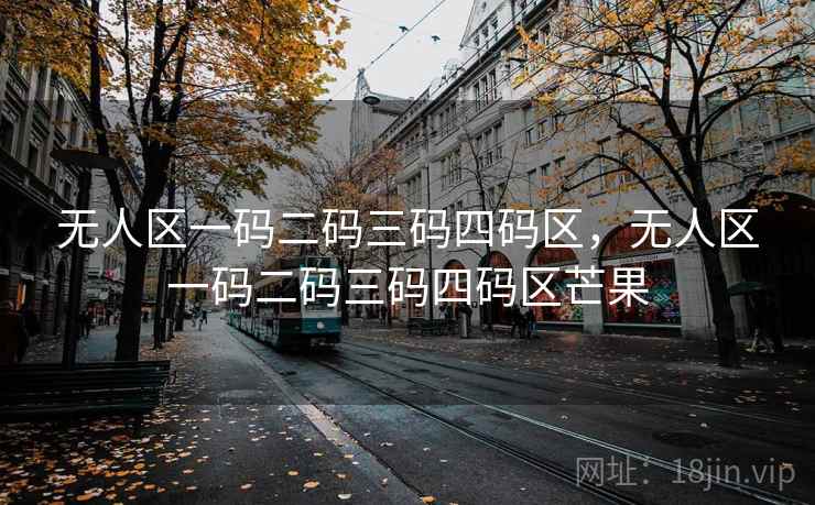 无人区一码二码三码四码区，无人区一码二码三码四码区芒果