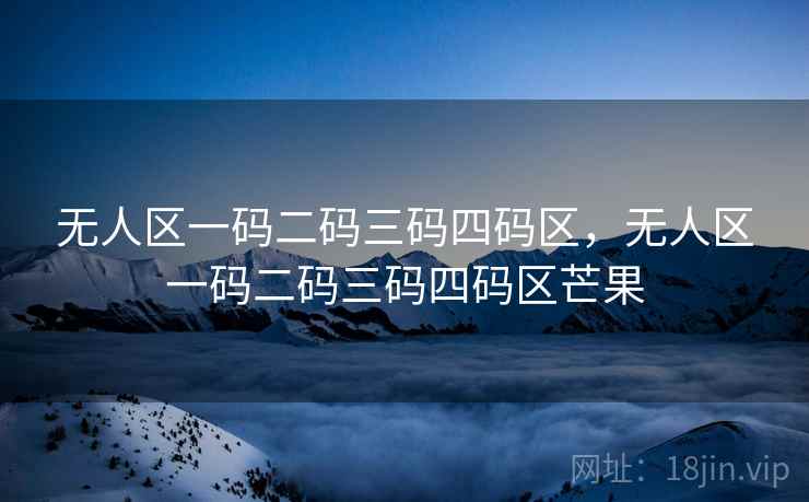 无人区一码二码三码四码区，无人区一码二码三码四码区芒果