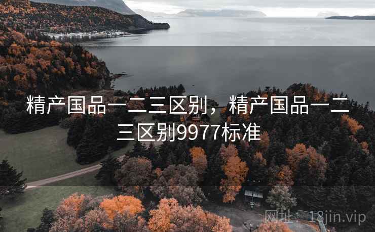 精产国品一二三区别，精产国品一二三区别9977标准
