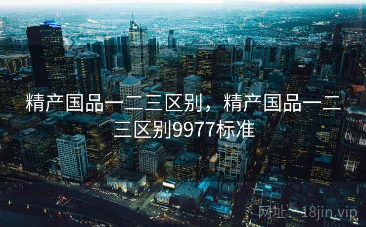 精产国品一二三区别,精产国品一二三区别9977标准 精产国品一二三区别,精产国品一二三区别9977标准