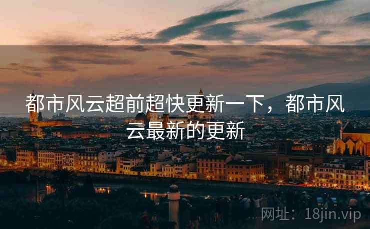 都市风云超前超快更新一下,都市风云最新的更新 都市风云超前超快更新一下,都市风云最新的更新