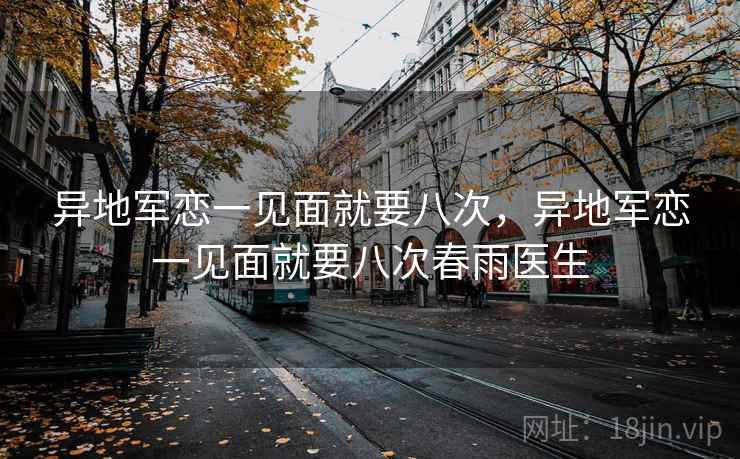 异地军恋一见面就要八次,异地军恋一见面就要八次春雨医生 异地军恋一见面就要八次,异地军恋一见面就要八次春雨医生
