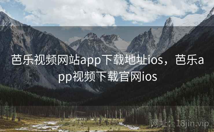芭乐视频网站app下载地址ios，芭乐app视频下载官网ios
