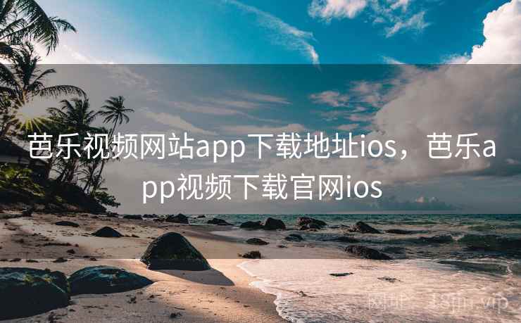 芭乐视频网站app下载地址ios，芭乐app视频下载官网ios