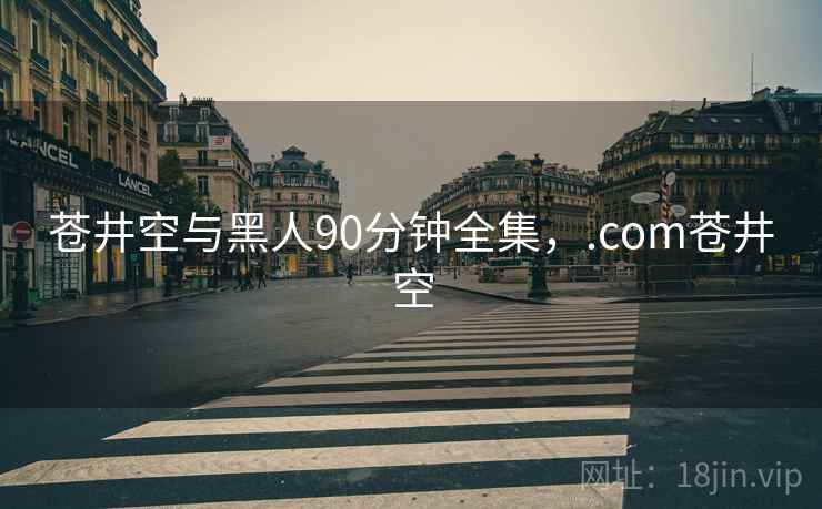 苍井空与黑人90分钟全集，.com苍井空