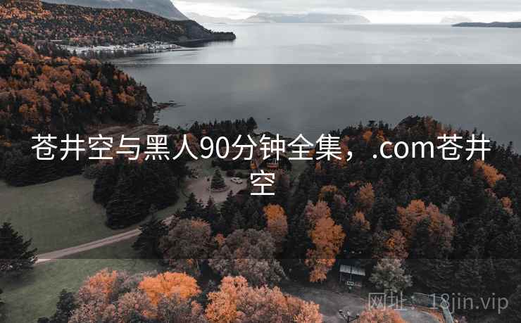 苍井空与黑人90分钟全集，.com苍井空