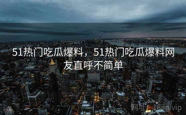 51热门吃瓜爆料，51热门吃瓜爆料网友直呼不简单