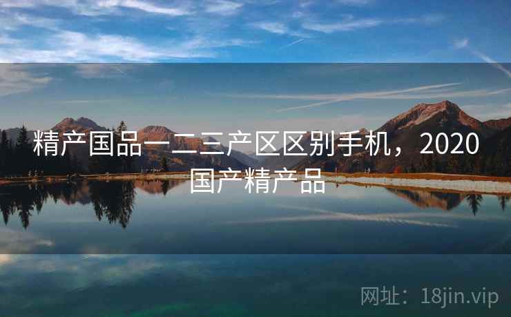 精产国品一二三产区区别手机，2020国产精产品