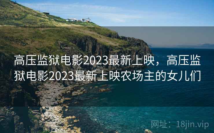 高压监狱电影2023最新上映，高压监狱电影2023最新上映农场主的女儿们